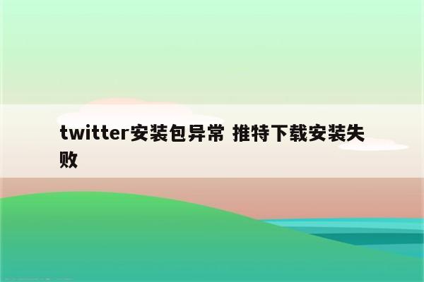 twitter安装包异常 推特下载安装失败