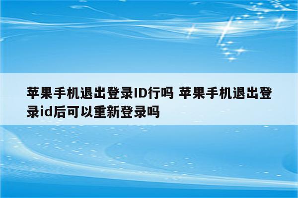 苹果手机退出登录ID行吗 苹果手机退出登录id后可以重新登录吗