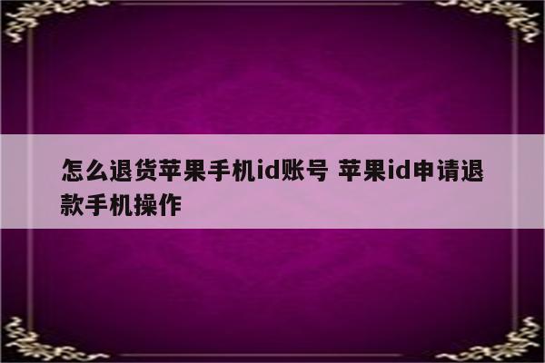 怎么退货苹果手机id账号 苹果id申请退款手机操作