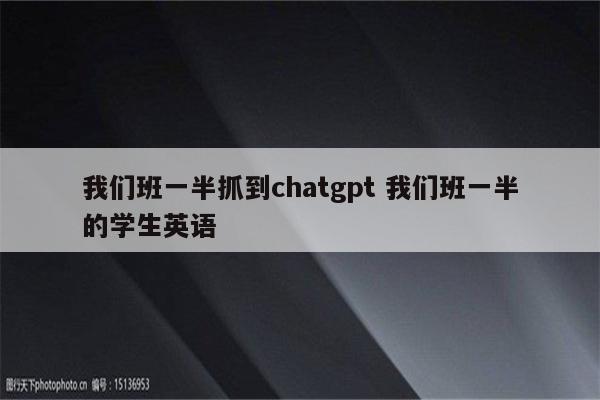 我们班一半抓到chatgpt 我们班一半的学生英语