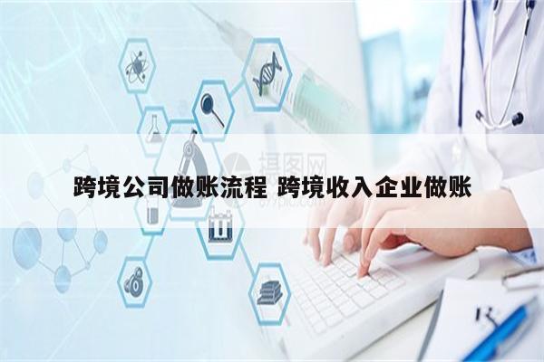 跨境公司做账流程 跨境收入企业做账