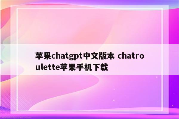 苹果chatgpt中文版本 chatroulette苹果手机下载