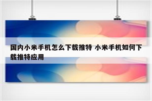 国内小米手机怎么下载推特 小米手机如何下载推特应用