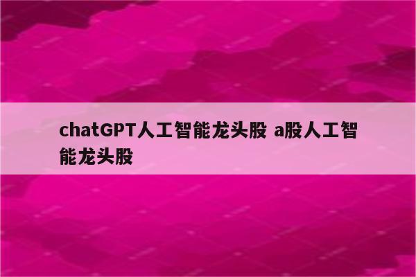 chatGPT人工智能龙头股 a股人工智能龙头股