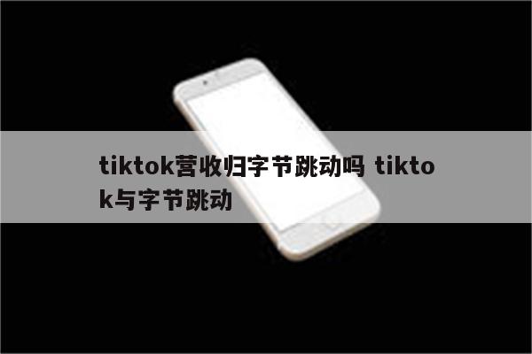 tiktok营收归字节跳动吗 tiktok与字节跳动