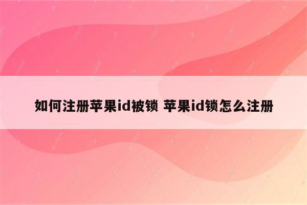 如何注册苹果id被锁 苹果id锁怎么注册