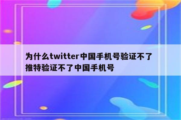 为什么twitter中国手机号验证不了 推特验证不了中国手机号