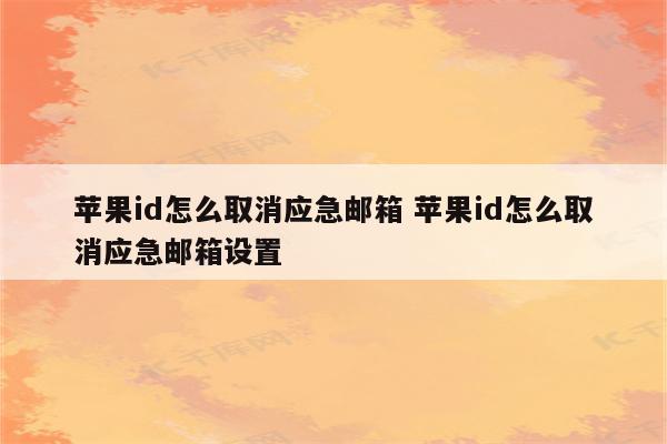 苹果id怎么取消应急邮箱 苹果id怎么取消应急邮箱设置