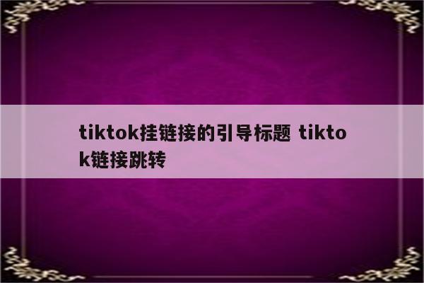 tiktok挂链接的引导标题 tiktok链接跳转
