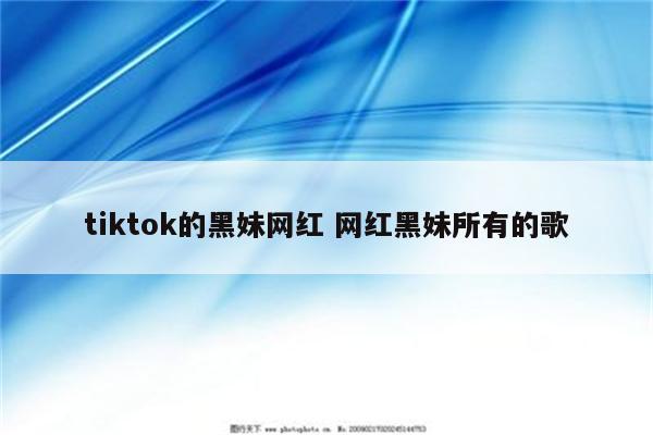 tiktok的黑妹网红 网红黑妹所有的歌