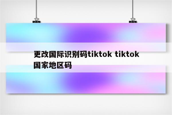 更改国际识别码tiktok tiktok国家地区码