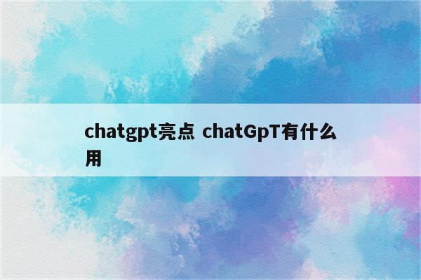 chatgpt亮点 chatGpT有什么用