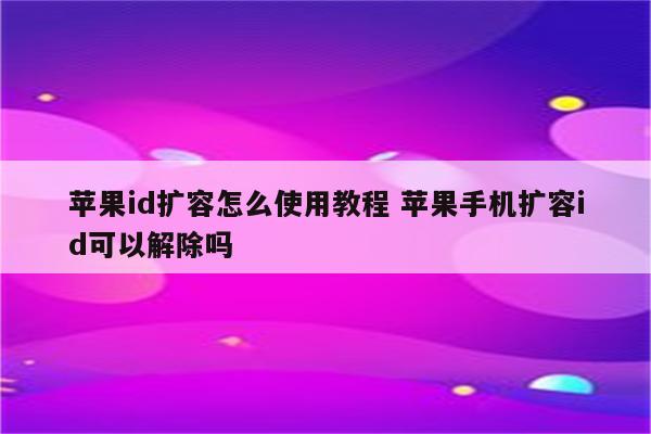 苹果id扩容怎么使用教程 苹果手机扩容id可以解除吗