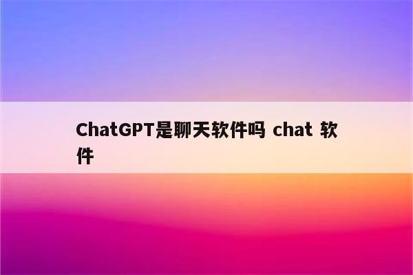 ChatGPT是聊天软件吗 chat 软件