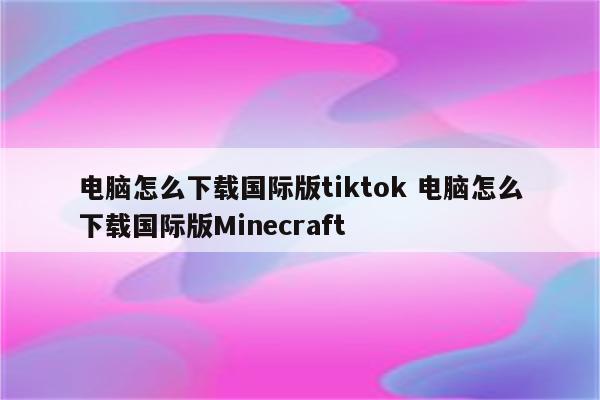 电脑怎么下载国际版tiktok 电脑怎么下载国际版Minecraft