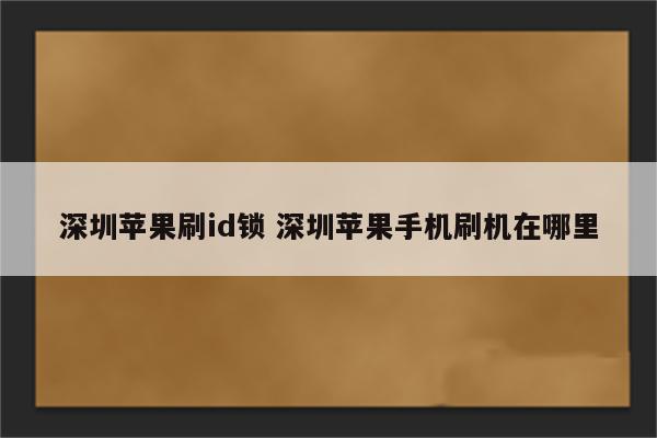 深圳苹果刷id锁 深圳苹果手机刷机在哪里