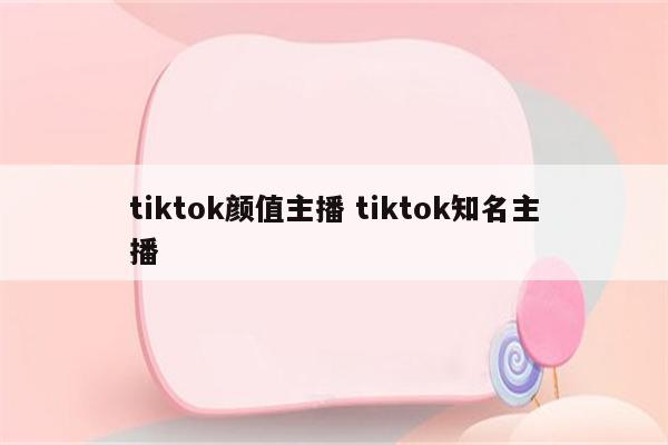tiktok颜值主播 tiktok知名主播