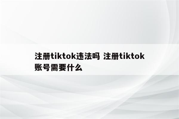 注册tiktok违法吗 注册tiktok账号需要什么