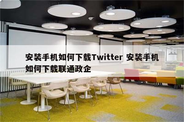 安装手机如何下载Twitter 安装手机如何下载联通政企