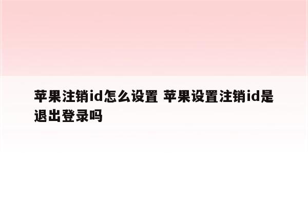 苹果注销id怎么设置 苹果设置注销id是退出登录吗