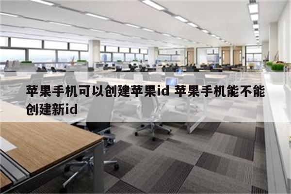 苹果手机可以创建苹果id 苹果手机能不能创建新id