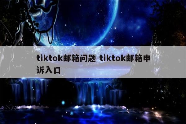 tiktok邮箱问题 tiktok邮箱申诉入口