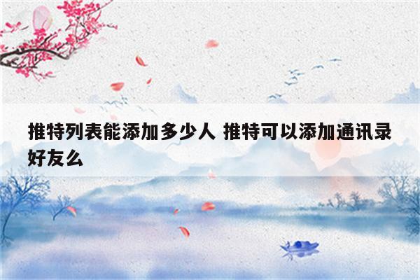 推特列表能添加多少人 推特可以添加通讯录好友么