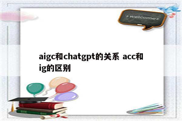 aigc和chatgpt的关系 acc和ig的区别