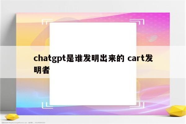 chatgpt是谁发明出来的 cart发明者