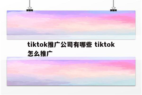 tiktok推广公司有哪些 tiktok怎么推广