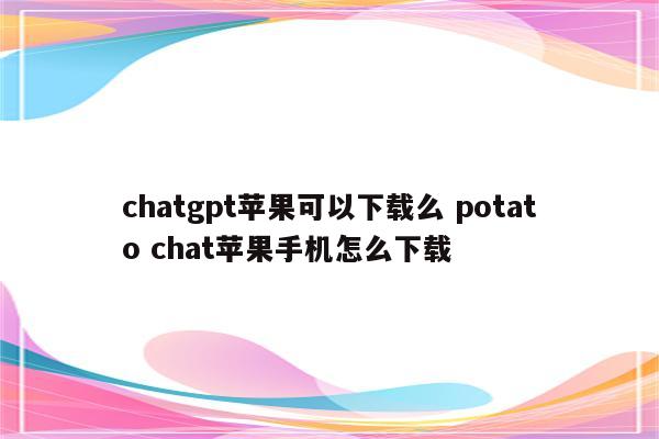chatgpt苹果可以下载么 potato chat苹果手机怎么下载