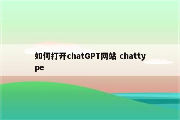 如何打开chatGPT网站 chattype