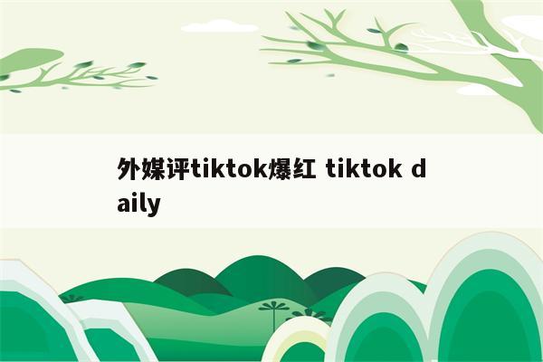 外媒评tiktok爆红 tiktok daily