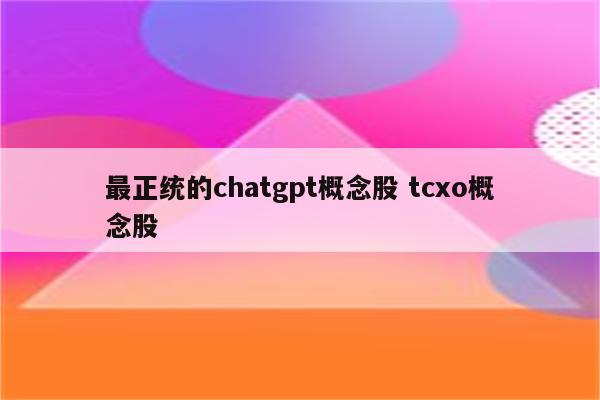 最正统的chatgpt概念股 tcxo概念股