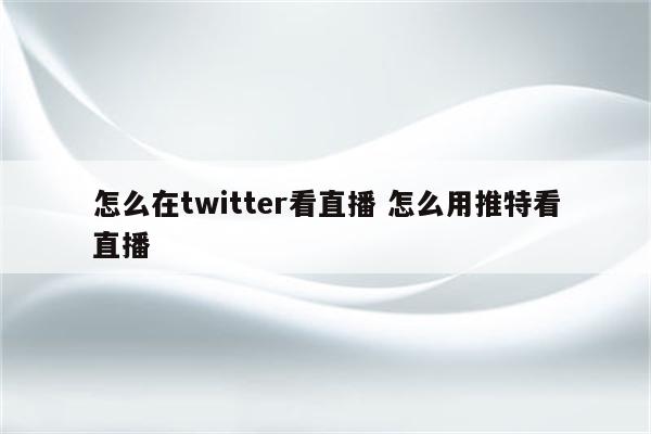 怎么在twitter看直播 怎么用推特看直播