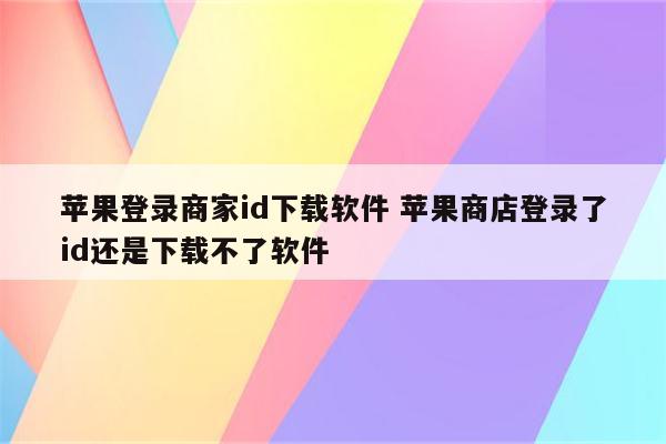 苹果登录商家id下载软件 苹果商店登录了id还是下载不了软件