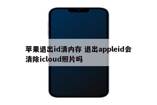 苹果退出id清内存 退出appleid会清除icloud照片吗