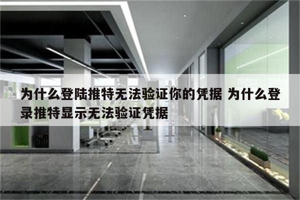 为什么登陆推特无法验证你的凭据 为什么登录推特显示无法验证凭据
