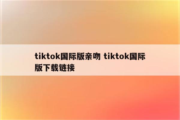 tiktok国际版亲吻 tiktok国际版下载链接