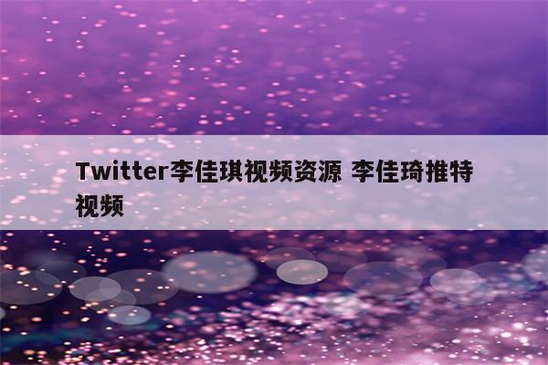 Twitter李佳琪视频资源 李佳琦推特视频