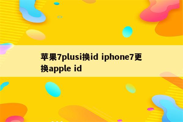 苹果7plusi换id iphone7更换apple id