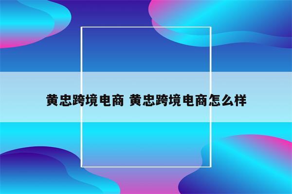 黄忠跨境电商 黄忠跨境电商怎么样