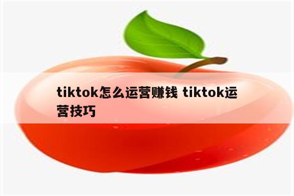 tiktok怎么运营赚钱 tiktok运营技巧