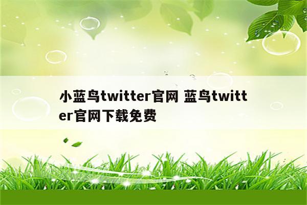 详细阅读:小蓝鸟twitter官网 蓝鸟twitter官网下载免费 小蓝鸟twitter官网 蓝鸟twitter官网下载免费