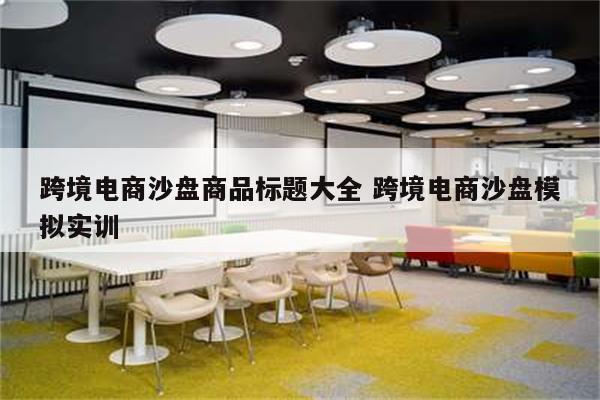 跨境电商沙盘商品标题大全 跨境电商沙盘模拟实训