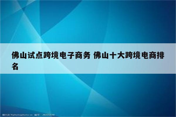 佛山试点跨境电子商务 佛山十大跨境电商排名