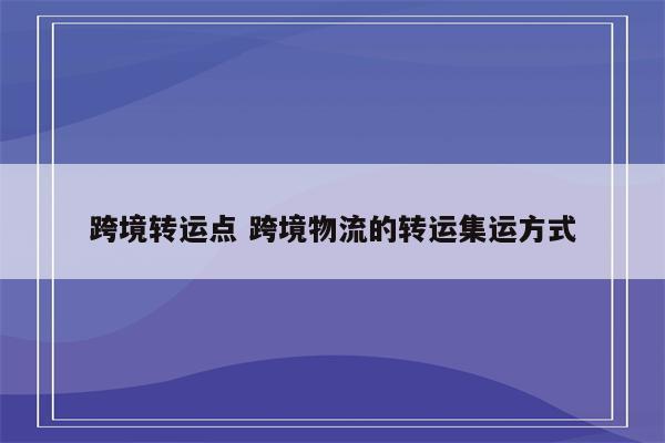 跨境转运点 跨境物流的转运集运方式