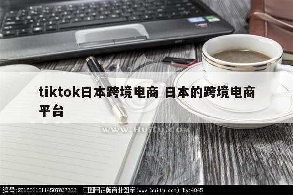 tiktok日本跨境电商 日本的跨境电商平台