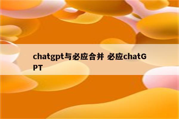chatgpt与必应合并 必应chatGPT