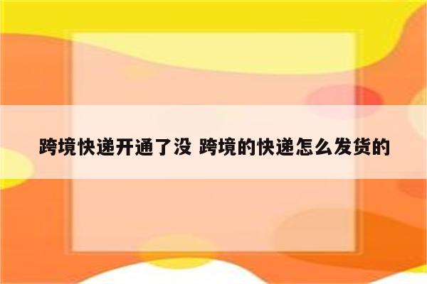 跨境快递开通了没 跨境的快递怎么发货的